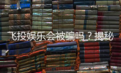 飞投娱乐会被骗吗?揭秘平台安全性及防骗指南