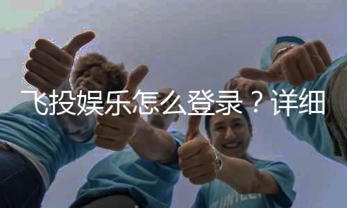 飞投娱乐怎么登录？详细步骤与常见问题解答