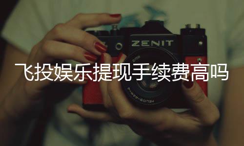 飞投娱乐提现手续费高吗?资深玩家解析费用标准与省钱技巧