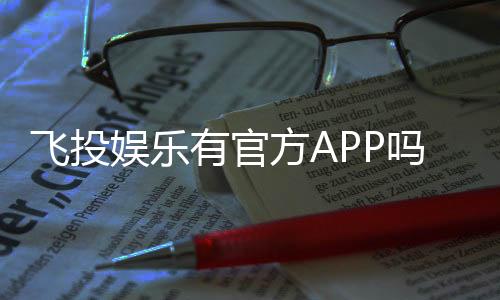 飞投娱乐有官方APP吗?一文详解下载与使用指南