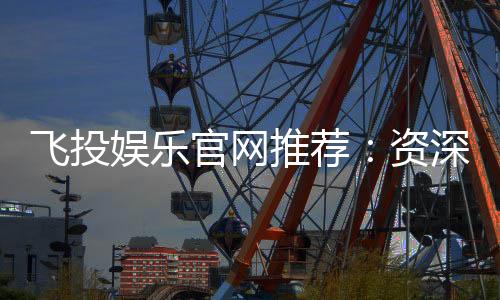 飞投娱乐官网推荐:资深玩家揭秘高胜率投注技巧与平台优势