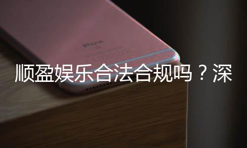 顺盈娱乐合法合规吗?深度解析其运营资质与玩家保障