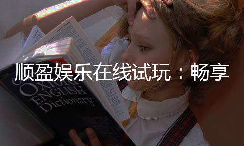 顺盈娱乐在线试玩:畅享顶级电子游艺试玩体验