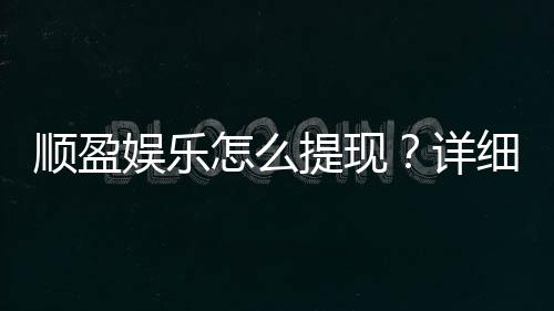 顺盈娱乐怎么提现?详细教程与到账时间解析