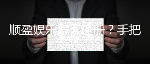 顺盈娱乐怎么注册?手把手教你快速完成账号开通