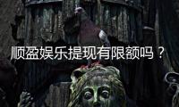 顺盈娱乐提现有限额吗？详解提现规则与限额标准