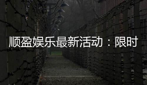 顺盈娱乐最新活动:限时优惠与独家福利等你来拿