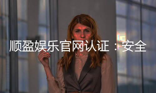顺盈娱乐官网认证:安全可靠的官方平台体验指南