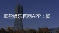 顺盈娱乐官网APP：畅享棋牌电游的顶级娱乐体验