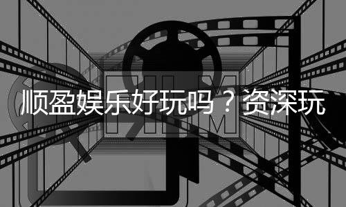 顺盈娱乐好玩吗?资深玩家亲测体验分享