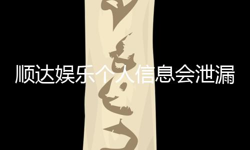 顺达娱乐个人信息会泄漏吗?深度解析平台安全性与隐私保护措施