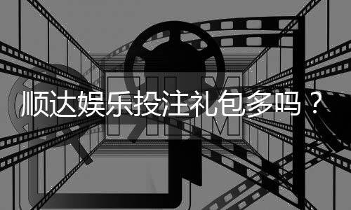 顺达娱乐投注礼包多吗?揭秘新手礼包与高返水福利