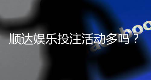 顺达娱乐投注活动多吗?最新优惠与特色玩法全解析