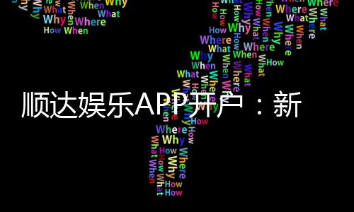 顺达娱乐APP开户:新手必看的高效注册与首存攻略