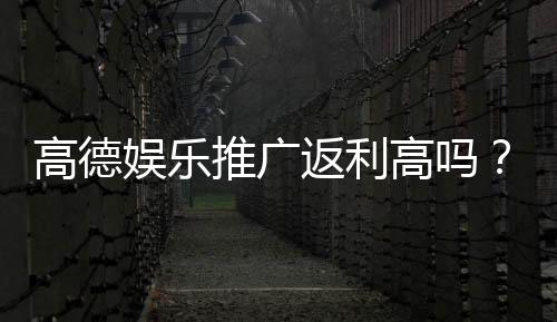 高德娱乐推广返利高吗？真实玩家返利体验分享