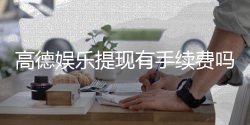 高德娱乐提现有手续费吗?一文详解提现规则与费用