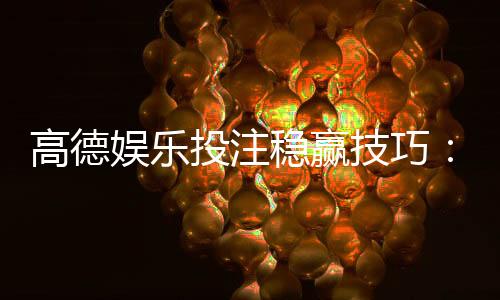 高德娱乐投注稳赢技巧:资深玩家实战经验与策略分享