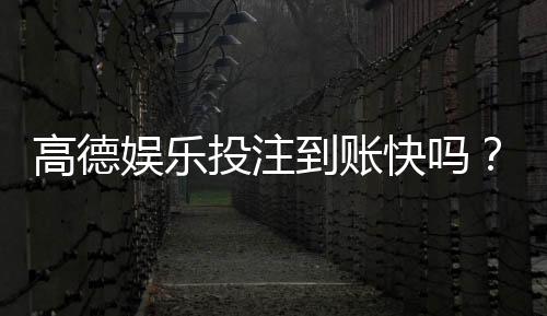 高德娱乐投注到账快吗?实测到账速度与提款体验分享