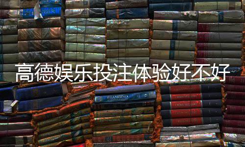 高德娱乐投注体验好不好?资深玩家亲测真实感受分享