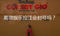 高德娱乐投注会封号吗？揭秘平台风控规则与防封技巧