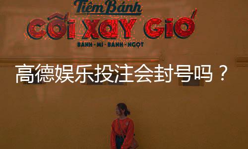 高德娱乐投注会封号吗?揭秘平台风控规则与防封技巧