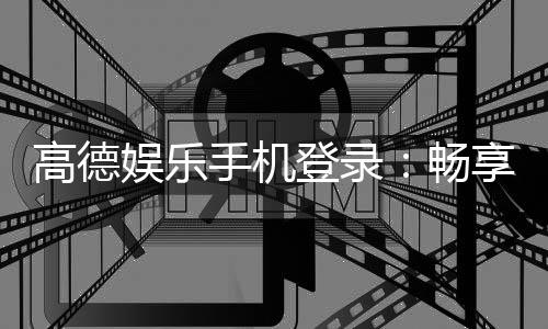 高德娱乐手机登录：畅享顶级棋牌电游的移动端体验