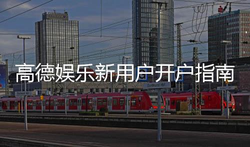 高德娱乐新用户开户指南:轻松注册三步搞定