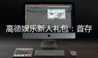 高德娱乐新人礼包：首存福利与独家优惠全解析