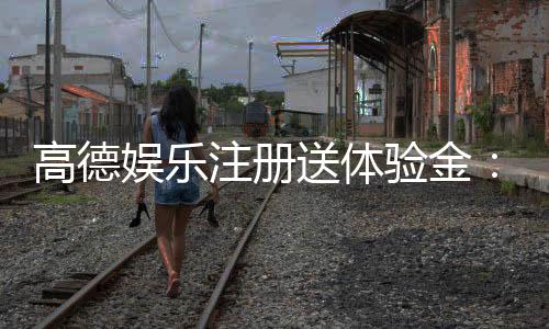 高德娱乐注册送体验金:新手必领福利与实战技巧分享