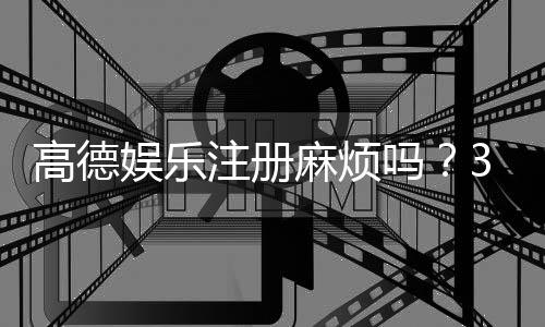 高德娱乐注册麻烦吗？3分钟快速开户教程及常见问题解答