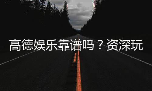 高德娱乐靠谱吗?资深玩家揭秘其真实体验与安全性