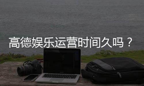 高德娱乐运营时间久吗?资深玩家解析平台历史与稳定性