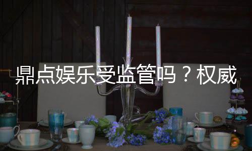 鼎点娱乐受监管吗？权威解析其合法性与监管现状