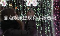 鼎点娱乐提现有手续费吗？手续费标准及到账时间详解