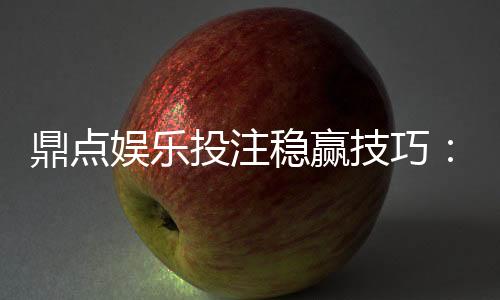 鼎点娱乐投注稳赢技巧：资深玩家分享实战盈利三大法则