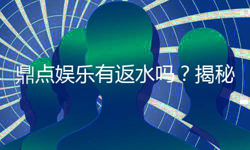 鼎点娱乐有返水吗?揭秘返水政策与高额优惠详情