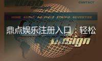鼎点娱乐注册入口：轻松获取官方平台最新开户链接