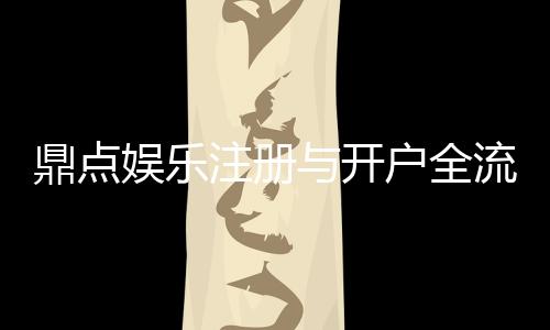 鼎点娱乐注册与开户全流程:新手必看的一站式指南