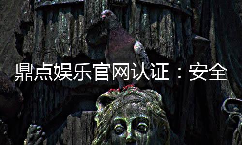 鼎点娱乐官网认证：安全可靠的游戏平台首选