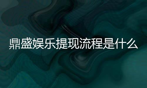 鼎盛娱乐提现流程是什么:全面解析