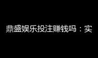 鼎盛娱乐投注赚钱吗：实战经验分享