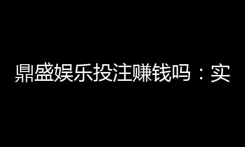 鼎盛娱乐投注赚钱吗：实战经验分享