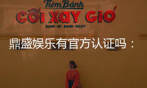 鼎盛娱乐有官方认证吗:经验分享