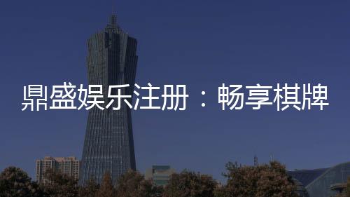 鼎盛娱乐注册:畅享棋牌娱乐投注乐趣