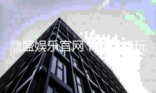 鼎盛娱乐官网下载:畅玩精彩游戏体验