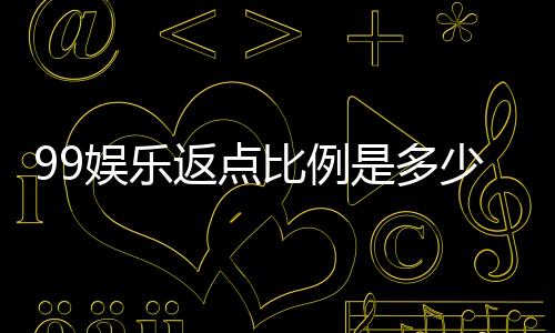 99娱乐返点比例是多少?揭秘高返点福利与实战技巧