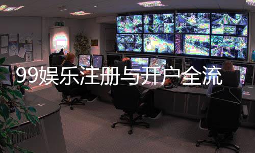 99娱乐注册与开户全流程:新手必看的详细指南与技巧