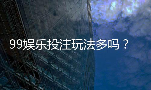 99娱乐投注玩法多吗?揭秘平台热门游戏与特色玩法