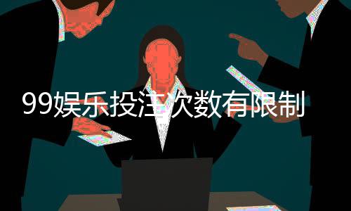 99娱乐投注次数有限制吗?平台规则与玩法详解
