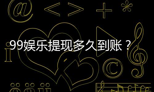 99娱乐提现多久到账?实测到账时效与流程详解